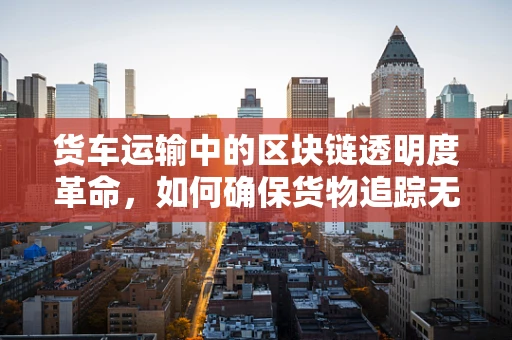 货车运输中的区块链透明度革命，如何确保货物追踪无懈可击？