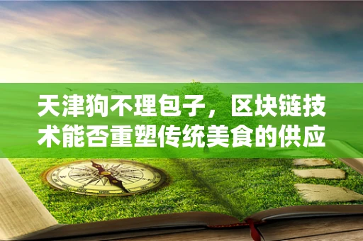 天津狗不理包子，区块链技术能否重塑传统美食的供应链？