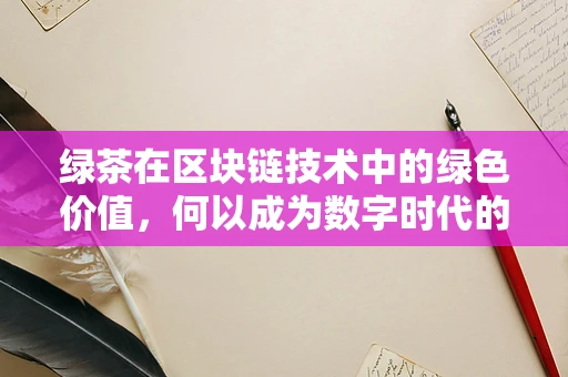 绿茶在区块链技术中的绿色价值，何以成为数字时代的清新资产？