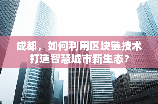 成都，如何利用区块链技术打造智慧城市新生态？