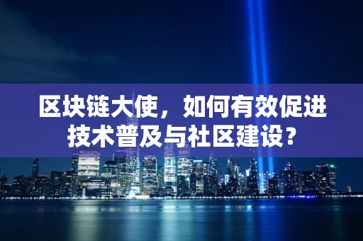 区块链大使，如何有效促进技术普及与社区建设？
