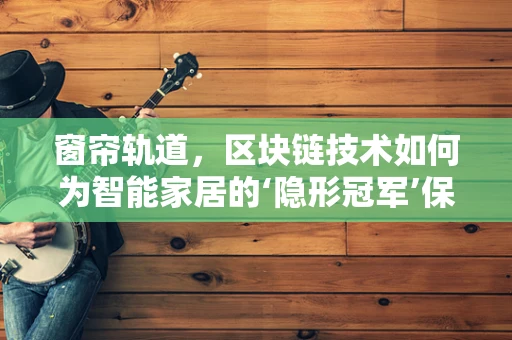 窗帘轨道，区块链技术如何为智能家居的‘隐形冠军’保驾护航？