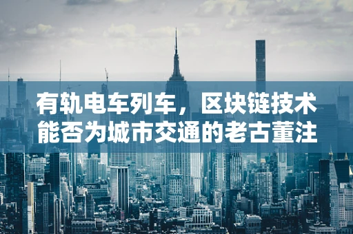 有轨电车列车，区块链技术能否为城市交通的老古董注入新活力？
