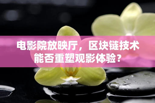 电影院放映厅，区块链技术能否重塑观影体验？