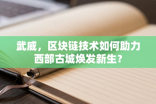 武威，区块链技术如何助力西部古城焕发新生？