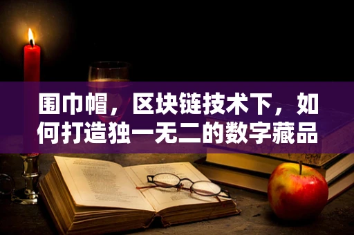围巾帽，区块链技术下，如何打造独一无二的数字藏品？