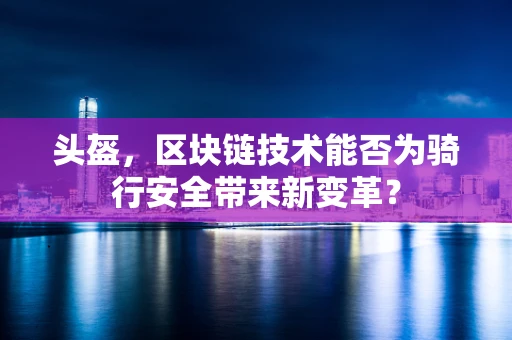 头盔，区块链技术能否为骑行安全带来新变革？