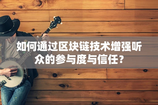 如何通过区块链技术增强听众的参与度与信任？