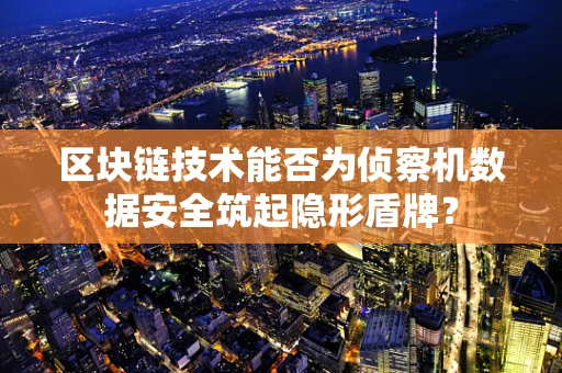 区块链技术能否为侦察机数据安全筑起隐形盾牌？