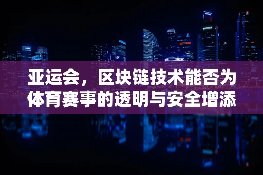亚运会，区块链技术能否为体育赛事的透明与安全增添新维度？