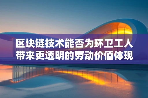区块链技术能否为环卫工人带来更透明的劳动价值体现？