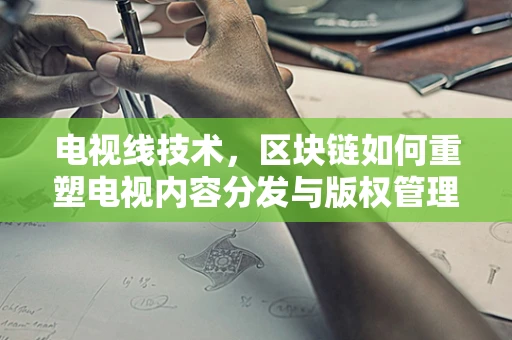 电视线技术，区块链如何重塑电视内容分发与版权管理？