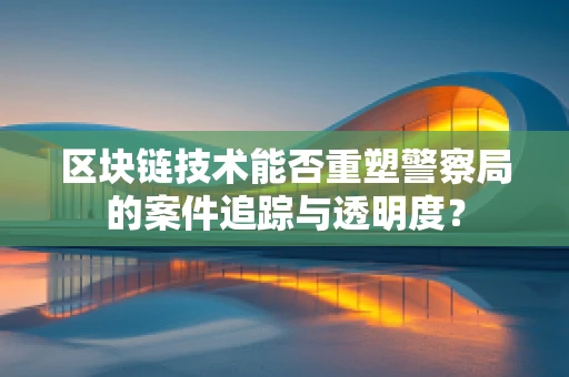 区块链技术能否重塑警察局的案件追踪与透明度？