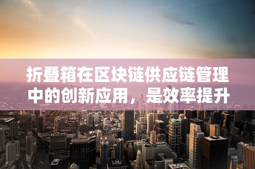 折叠箱在区块链供应链管理中的创新应用，是效率提升的秘密武器吗？