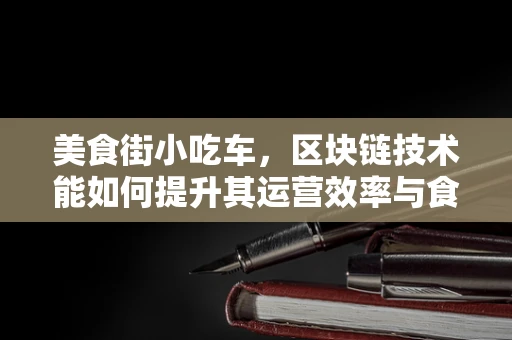 美食街小吃车，区块链技术能如何提升其运营效率与食品安全？