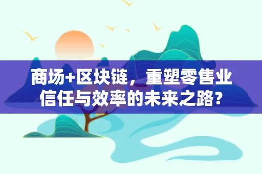 商场+区块链，重塑零售业信任与效率的未来之路？