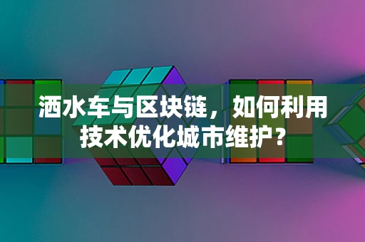 洒水车与区块链，如何利用技术优化城市维护？