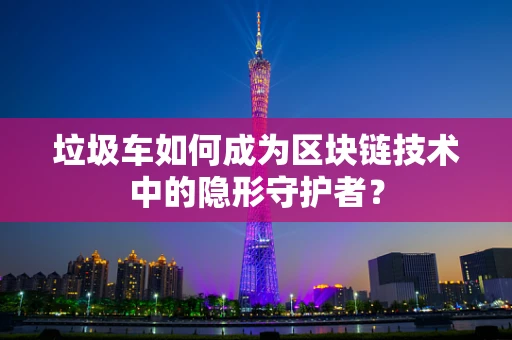 垃圾车如何成为区块链技术中的隐形守护者？