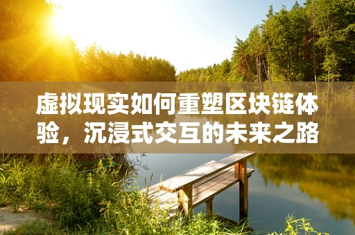 虚拟现实如何重塑区块链体验，沉浸式交互的未来之路？