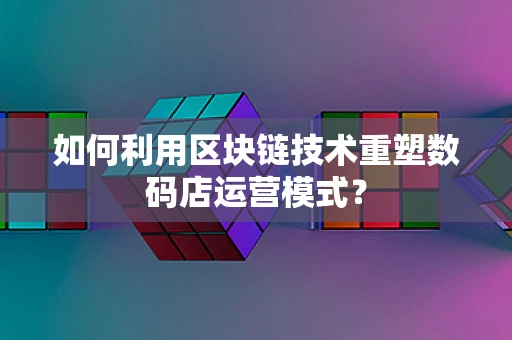 如何利用区块链技术重塑数码店运营模式？