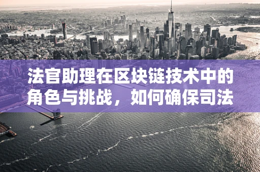 法官助理在区块链技术中的角色与挑战，如何确保司法公正与透明？