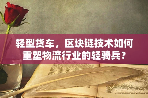 轻型货车，区块链技术如何重塑物流行业的轻骑兵？