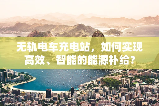 无轨电车充电站，如何实现高效、智能的能源补给？