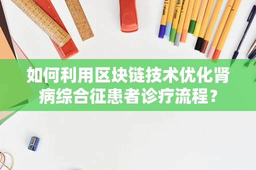 如何利用区块链技术优化肾病综合征患者诊疗流程？