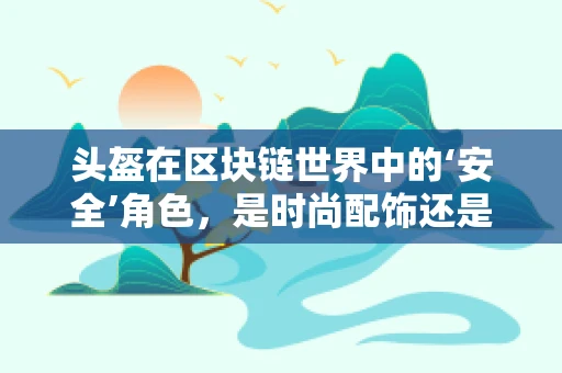 头盔在区块链世界中的‘安全’角色，是时尚配饰还是技术守护者？