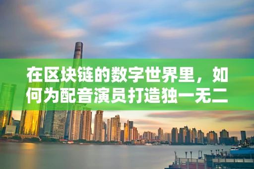 在区块链的数字世界里，如何为配音演员打造独一无二的数字身份？