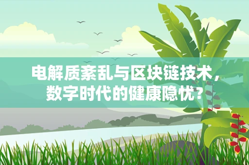 电解质紊乱与区块链技术，数字时代的健康隐忧？