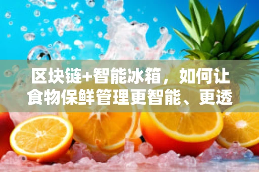 区块链+智能冰箱，如何让食物保鲜管理更智能、更透明？