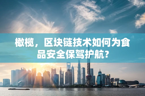 橄榄，区块链技术如何为食品安全保驾护航？