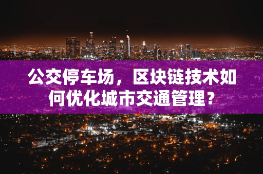 公交停车场，区块链技术如何优化城市交通管理？