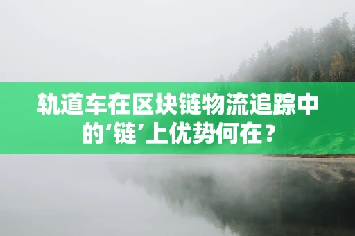 轨道车在区块链物流追踪中的‘链’上优势何在？