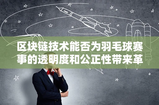 区块链技术能否为羽毛球赛事的透明度和公正性带来革新？