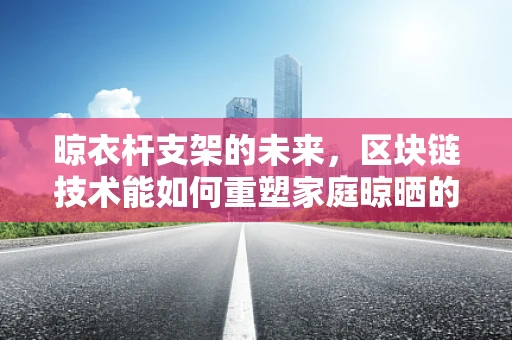 晾衣杆支架的未来，区块链技术能如何重塑家庭晾晒的智能与安全？