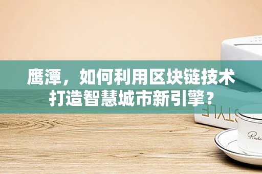 鹰潭，如何利用区块链技术打造智慧城市新引擎？