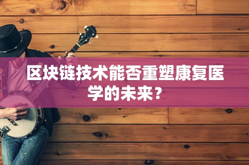 区块链技术能否重塑康复医学的未来？