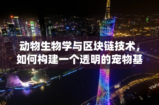 动物生物学与区块链技术，如何构建一个透明的宠物基因登记系统？