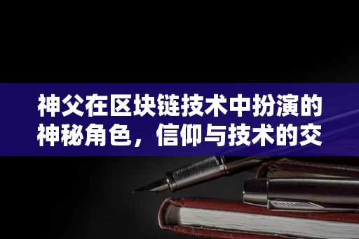 神父在区块链技术中扮演的神秘角色，信仰与技术的交织