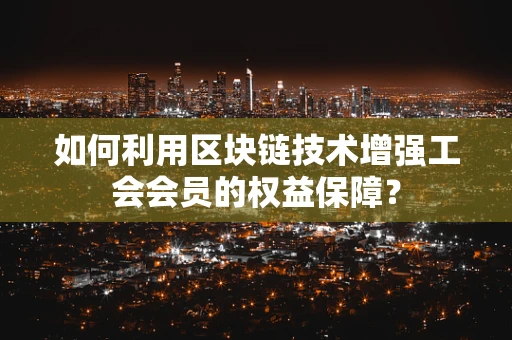 如何利用区块链技术增强工会会员的权益保障？