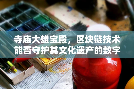 寺庙大雄宝殿，区块链技术能否守护其文化遗产的数字安全？