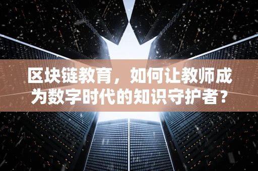 区块链教育，如何让教师成为数字时代的知识守护者？