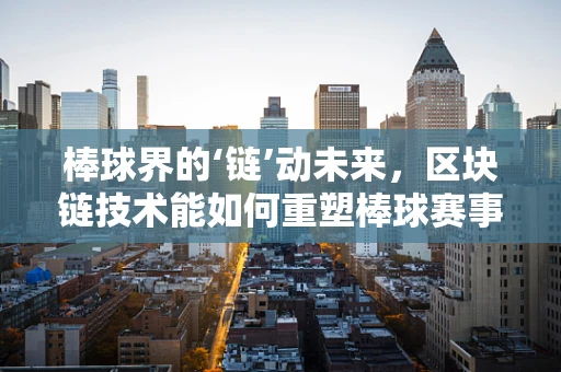 棒球界的‘链’动未来，区块链技术能如何重塑棒球赛事的透明度与安全性？