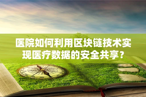 医院如何利用区块链技术实现医疗数据的安全共享？