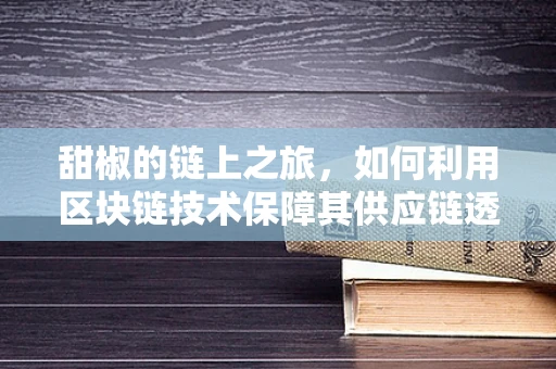 甜椒的链上之旅，如何利用区块链技术保障其供应链透明度？