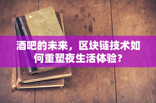 酒吧的未来，区块链技术如何重塑夜生活体验？