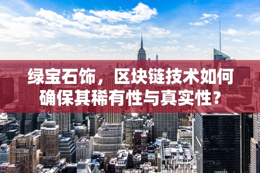 绿宝石饰，区块链技术如何确保其稀有性与真实性？