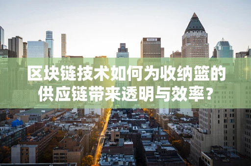 区块链技术如何为收纳篮的供应链带来透明与效率？